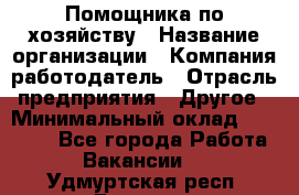 Помощника по хозяйству › Название организации ­ Компания-работодатель › Отрасль предприятия ­ Другое › Минимальный оклад ­ 45 000 - Все города Работа » Вакансии   . Удмуртская респ.,Глазов г.